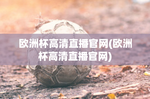 欧洲杯高清直播官网(欧洲杯高清直播官网)