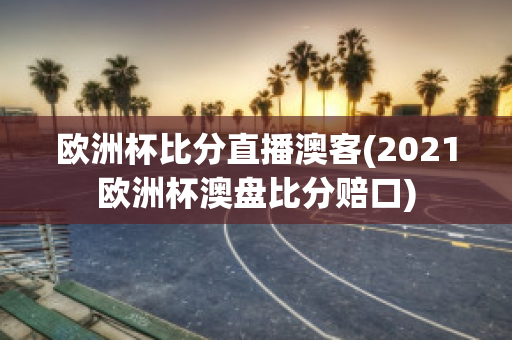 欧洲杯比分直播澳客(2021欧洲杯澳盘比分赔口)