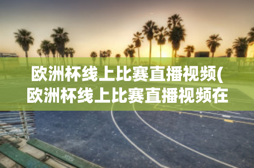 欧洲杯线上比赛直播视频(欧洲杯线上比赛直播视频在线观看)