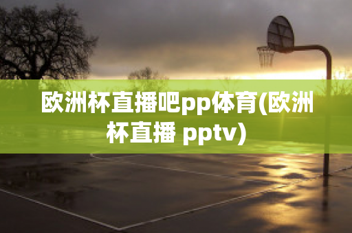 欧洲杯直播吧pp体育(欧洲杯直播 pptv)