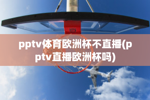 pptv体育欧洲杯不直播(pptv直播欧洲杯吗)