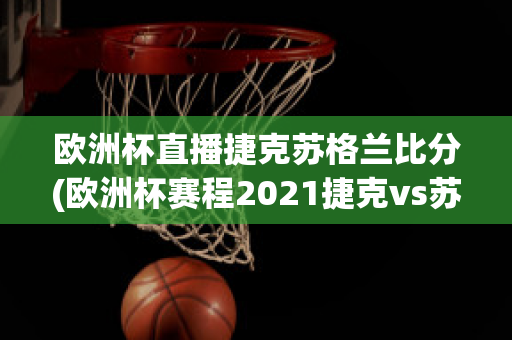 欧洲杯直播捷克苏格兰比分(欧洲杯赛程2021捷克vs苏格兰)