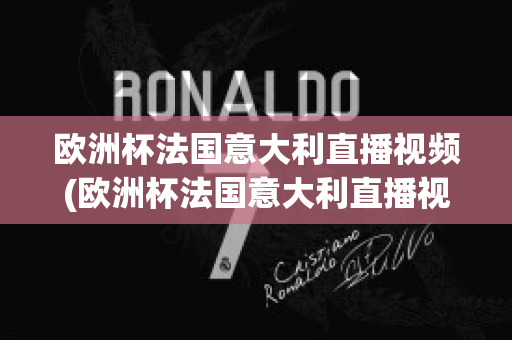 欧洲杯法国意大利直播视频(欧洲杯法国意大利直播视频在线观看)