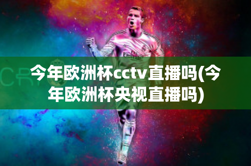 今年欧洲杯cctv直播吗(今年欧洲杯央视直播吗)