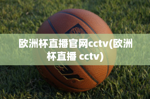 欧洲杯直播官网cctv(欧洲杯直播 cctv)