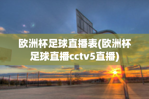 欧洲杯足球直播表(欧洲杯足球直播cctv5直播)