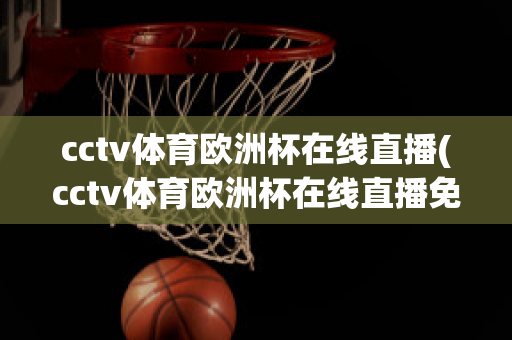 cctv体育欧洲杯在线直播(cctv体育欧洲杯在线直播免费观看)