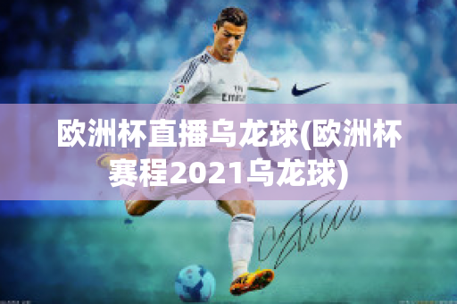 欧洲杯直播乌龙球(欧洲杯赛程2021乌龙球)