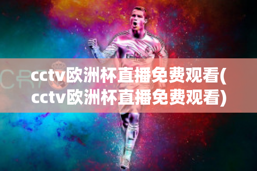 cctv欧洲杯直播免费观看(cctv欧洲杯直播免费观看)