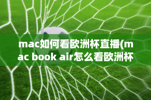 mac如何看欧洲杯直播(mac book air怎么看欧洲杯)