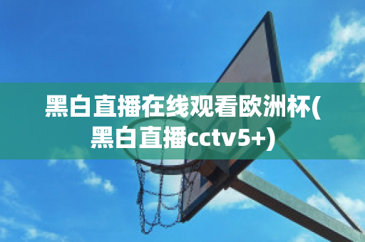 黑白直播在线观看欧洲杯(黑白直播cctv5+)