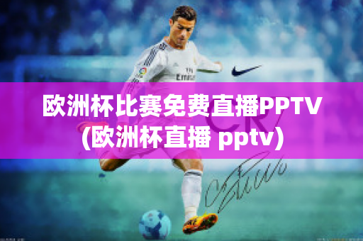 欧洲杯比赛免费直播PPTV(欧洲杯直播 pptv)