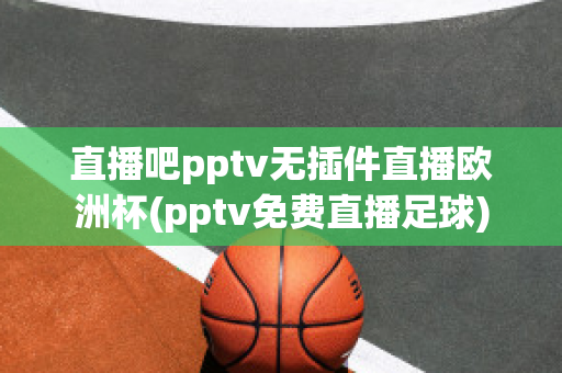 直播吧pptv无插件直播欧洲杯(pptv免费直播足球)