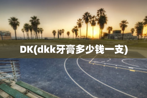 DK(dkk牙膏多少钱一支)