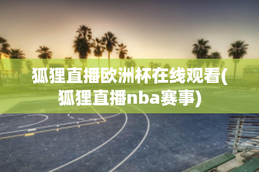 狐狸直播欧洲杯在线观看(狐狸直播nba赛事)