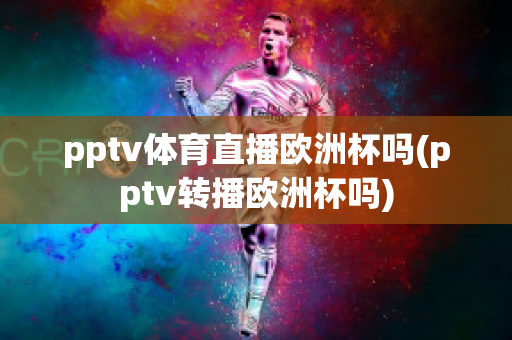 pptv体育直播欧洲杯吗(pptv转播欧洲杯吗)