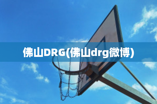 佛山DRG(佛山drg微博)