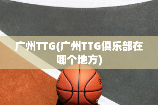 广州TTG(广州TTG俱乐部在哪个地方)