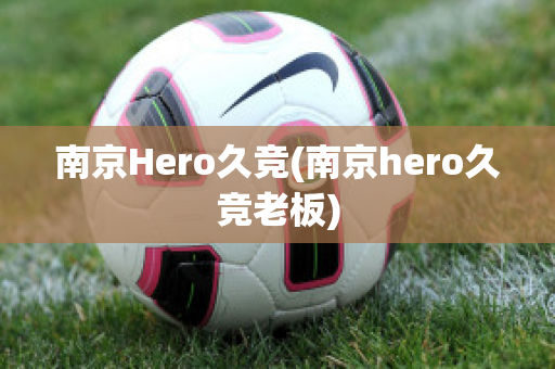 南京Hero久竞(南京hero久竞老板)