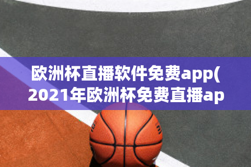 欧洲杯直播软件免费app(2021年欧洲杯免费直播app)