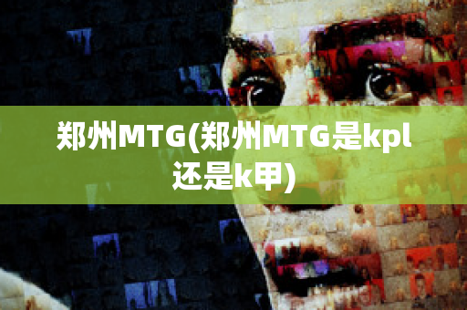 郑州MTG(郑州MTG是kpl还是k甲)