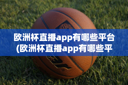 欧洲杯直播app有哪些平台(欧洲杯直播app有哪些平台可以下载)