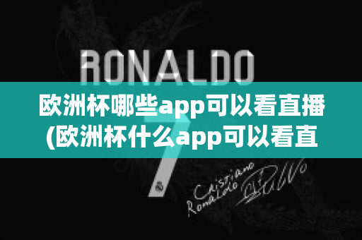 欧洲杯哪些app可以看直播(欧洲杯什么app可以看直播)