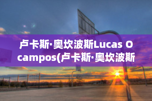 卢卡斯·奥坎波斯Lucas Ocampos(卢卡斯·奥坎波斯Lucas Ocampos)