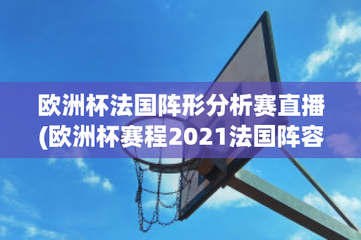 欧洲杯法国阵形分析赛直播(欧洲杯赛程2021法国阵容)