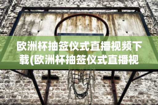 欧洲杯抽签仪式直播视频下载(欧洲杯抽签仪式直播视频下载网站)