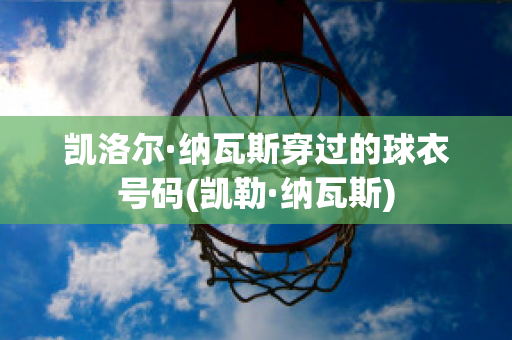 凯洛尔·纳瓦斯穿过的球衣号码(凯勒·纳瓦斯)