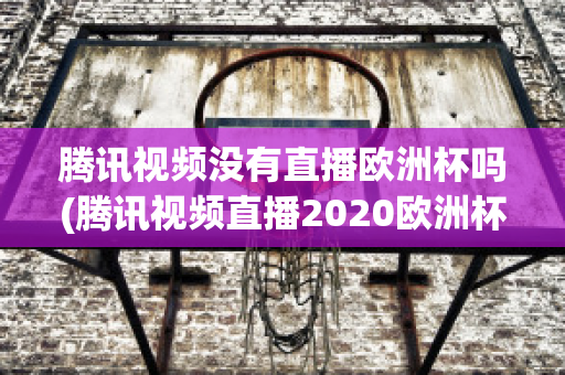 腾讯视频没有直播欧洲杯吗(腾讯视频直播2020欧洲杯吗)