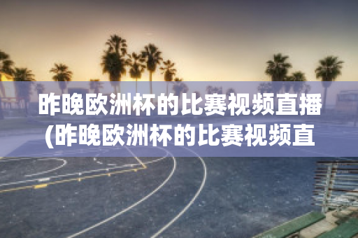 昨晚欧洲杯的比赛视频直播(昨晚欧洲杯的比赛视频直播在哪看)