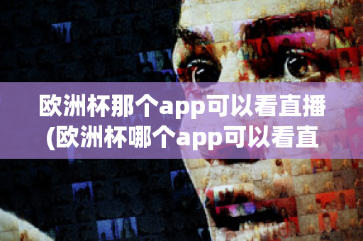 欧洲杯那个app可以看直播(欧洲杯哪个app可以看直播)