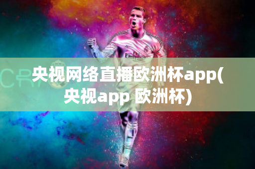 央视网络直播欧洲杯app(央视app 欧洲杯)