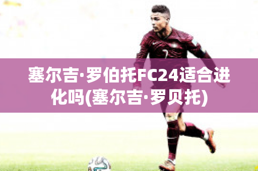 塞尔吉·罗伯托FC24适合进化吗(塞尔吉·罗贝托)