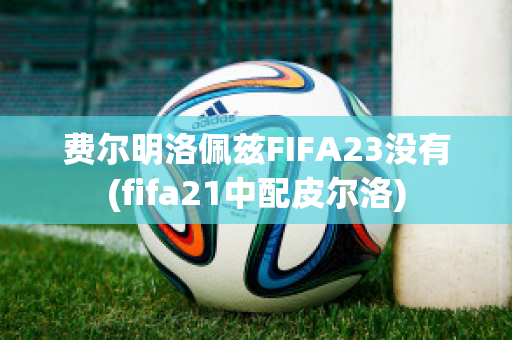 费尔明洛佩兹FIFA23没有(fifa21中配皮尔洛)