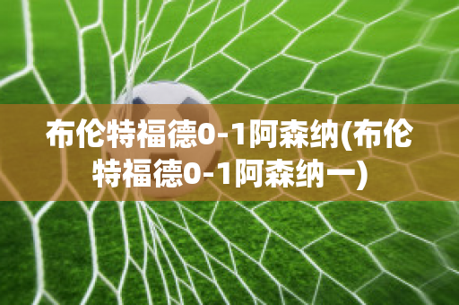 布伦特福德0-1阿森纳(布伦特福德0-1阿森纳一)