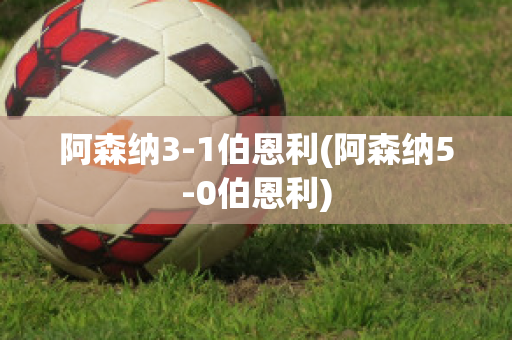 阿森纳3-1伯恩利(阿森纳5-0伯恩利)