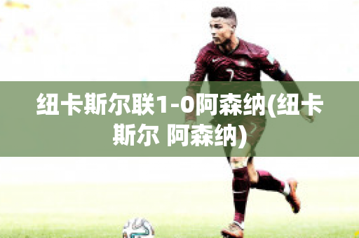 纽卡斯尔联1-0阿森纳(纽卡斯尔 阿森纳)