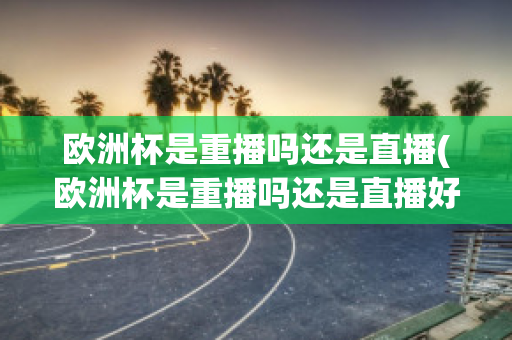 欧洲杯是重播吗还是直播(欧洲杯是重播吗还是直播好)