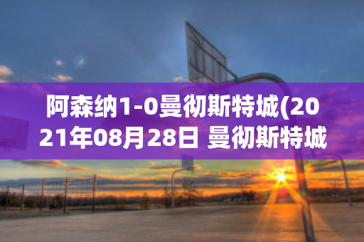 阿森纳1-0曼彻斯特城(2021年08月28日 曼彻斯特城 vs 阿森纳高清直播)