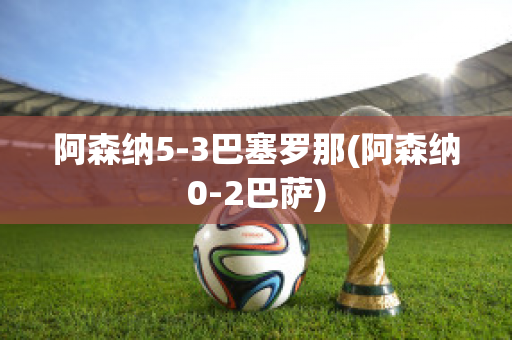 阿森纳5-3巴塞罗那(阿森纳0-2巴萨)