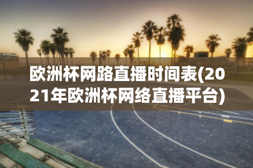 欧洲杯网路直播时间表(2021年欧洲杯网络直播平台)