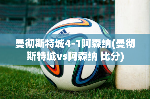 曼彻斯特城4-1阿森纳(曼彻斯特城vs阿森纳 比分)