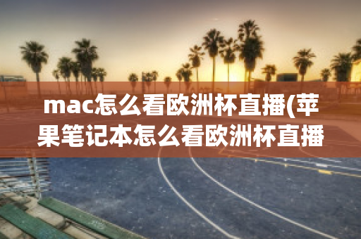 mac怎么看欧洲杯直播(苹果笔记本怎么看欧洲杯直播)