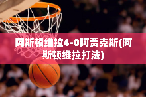 阿斯顿维拉4-0阿贾克斯(阿斯顿维拉打法)