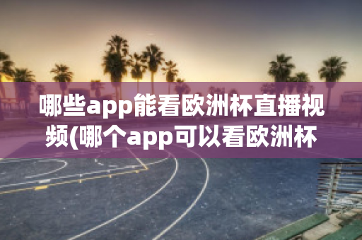 哪些app能看欧洲杯直播视频(哪个app可以看欧洲杯直播)