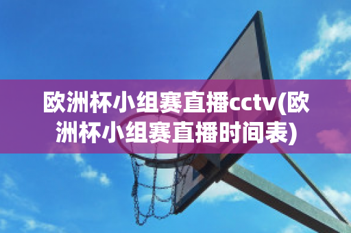 欧洲杯小组赛直播cctv(欧洲杯小组赛直播时间表)