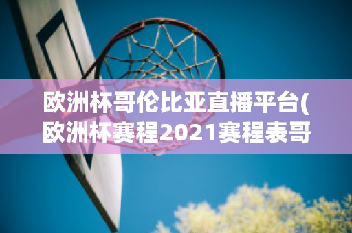 欧洲杯哥伦比亚直播平台(欧洲杯赛程2021赛程表哥伦比亚)